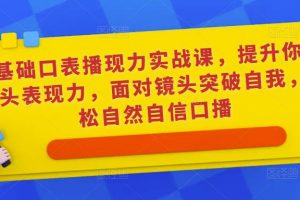 0基础口表播‬现力实战课，提升你的镜头表现力，面对镜头突破自我，轻松自然自信口播