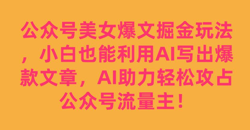 公众号美女爆文掘金玩法,小白也能利用AI写出爆款文章,AI助力轻松攻占公众号流量主【揭秘】插图 公众号美女爆文掘金玩法,小白也能利用AI写出爆款文章,AI助力轻松攻占公众号流量主【揭秘】