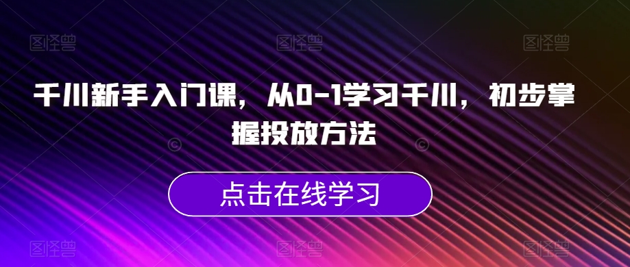 千川新手入门课,从0-1学习千川,初步掌握投放方法插图 千川新手入门课,从0-1学习千川,初步掌握投放方法