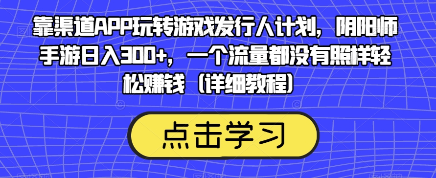 靠渠道APP玩转游戏发行人计划,阴阳师手游日入300+,一个流量都没有照样轻松赚钱(详细教程)插图 靠渠道APP玩转游戏发行人计划,阴阳师手游日入300+,一个流量都没有照样轻松赚钱(详细教程)