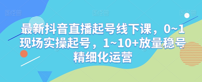 最新抖音直播起号线下课,0~1现场实操起号,1~10+放量稳号精细化运营插图 最新抖音直播起号线下课,0~1现场实操起号,1~10+放量稳号精细化运营