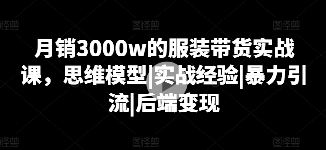 月销3000w的服装带货实战课,思维模型|实战经验|暴力引流|后端变现插图 月销3000w的服装带货实战课,思维模型|实战经验|暴力引流|后端变现
