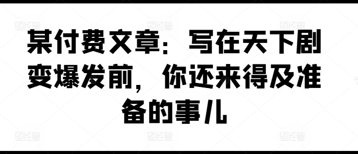 某付费文章:写在天下剧变爆发前,你还来得及准备的事儿插图 某付费文章:写在天下剧变爆发前,你还来得及准备的事儿