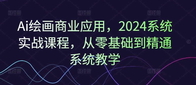 Ai绘画商业应用,2024系统实战课程,从零基础到精通系统教学插图 Ai绘画商业应用,2024系统实战课程,从零基础到精通系统教学