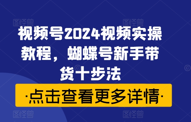 视频号2024视频实操教程,蝴蝶号新手带货十步法插图 视频号2024视频实操教程,蝴蝶号新手带货十步法