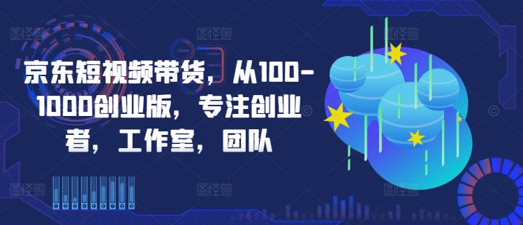 京东短视频带货,从100-1000创业版,专注创业者,工作室,团队插图 京东短视频带货,从100-1000创业版,专注创业者,工作室,团队