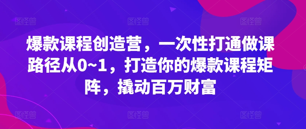 爆款课程创造营,一次性打通做课路径从0~1,打造你的爆款课程矩阵,撬动百万财富插图 爆款课程创造营,一次性打通做课路径从0~1,打造你的爆款课程矩阵,撬动百万财富