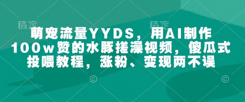 萌宠流量YYDS,用AI制作100w赞的水豚搓澡视频,傻瓜式投喂教程,涨粉、变现两不误插图 萌宠流量YYDS,用AI制作100w赞的水豚搓澡视频,傻瓜式投喂教程,涨粉、变现两不误